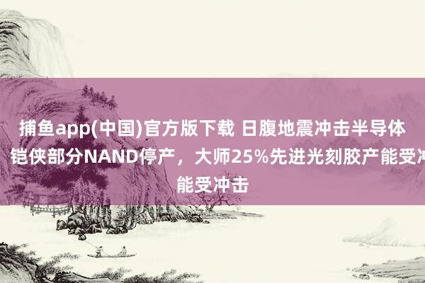 捕鱼app(中国)官方版下载 日腹地震冲击半导体链：铠侠部分NAND停产，大师25%先进光刻胶产能受冲击