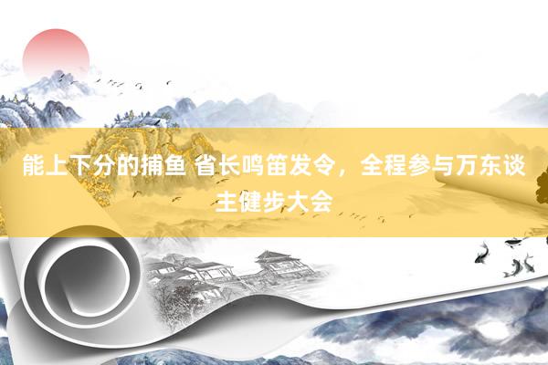 能上下分的捕鱼 省长鸣笛发令，全程参与万东谈主健步大会