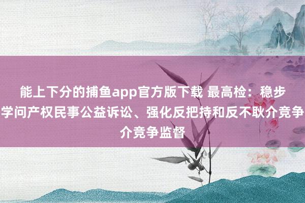 能上下分的捕鱼app官方版下载 最高检：稳步探索学问产权民事公益诉讼、强化反把持和反不耿介竞争监督