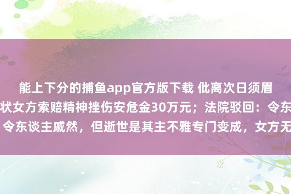 能上下分的捕鱼app官方版下载 仳离次日须眉寻短见身一火，父母告状女方索赔精神挫伤安危金30万元；法院驳回：令东谈主戚然，但逝世是其主不雅专门变成，女方无法预思后续极点行径