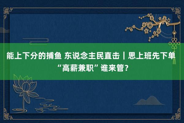 能上下分的捕鱼 东说念主民直击｜思上班先下单 “高薪兼职”谁来管？