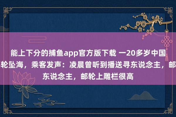 能上下分的捕鱼app官方版下载 一20多岁中国须眉在济州邮轮坠海，乘客发声：凌晨曾听到播送寻东说念主，邮轮上雕栏很高