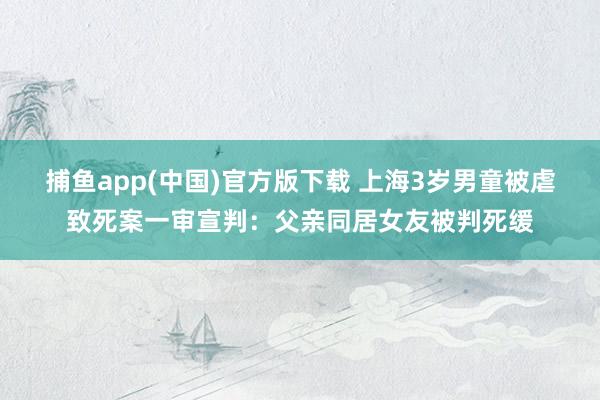 捕鱼app(中国)官方版下载 上海3岁男童被虐致死案一审宣判：父亲同居女友被判死缓