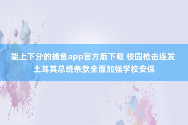 能上下分的捕鱼app官方版下载 校园枪击连发 土耳其总统条款全面加强学校安保