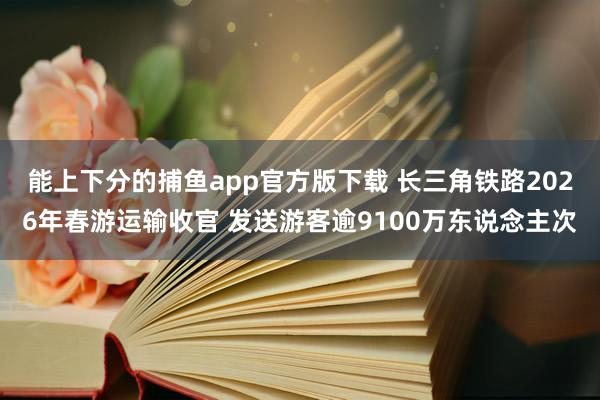 能上下分的捕鱼app官方版下载 长三角铁路2026年春游运输收官 发送游客逾9100万东说念主次