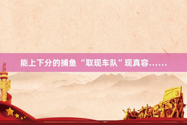 能上下分的捕鱼 “取现车队”现真容……