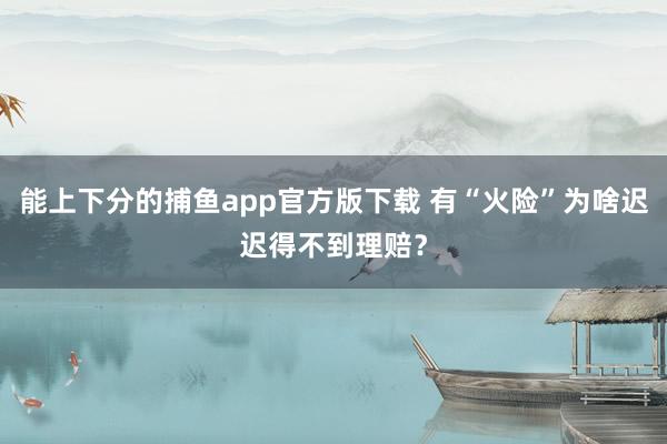 能上下分的捕鱼app官方版下载 有“火险”为啥迟迟得不到理赔？