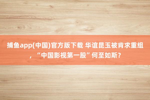 捕鱼app(中国)官方版下载 华谊昆玉被肯求重组，“中国影视第一股”何至如斯？