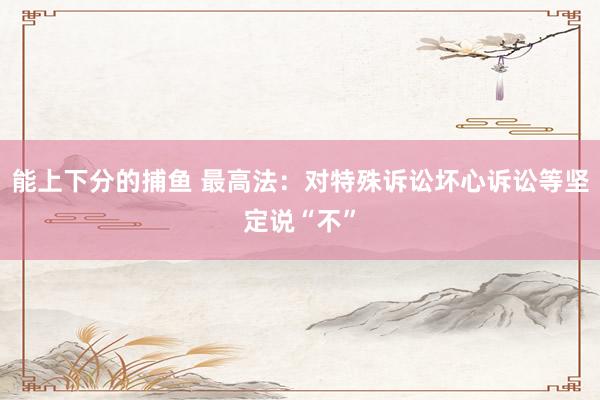 能上下分的捕鱼 最高法：对特殊诉讼坏心诉讼等坚定说“不”