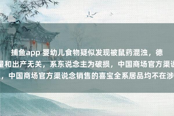 捕鱼app 婴幼儿食物疑似发现被鼠药混浊，德国喜宝酬金：与居品性量和出产无关，系东说念主为破损，中国商场官方渠说念销售的喜宝全系居品均不在涉事鸿沟