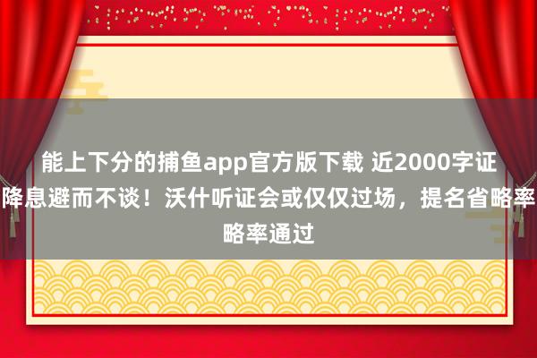 能上下分的捕鱼app官方版下载 近2000字证词对降息避而不谈！沃什听证会或仅仅过场，提名省略率通过