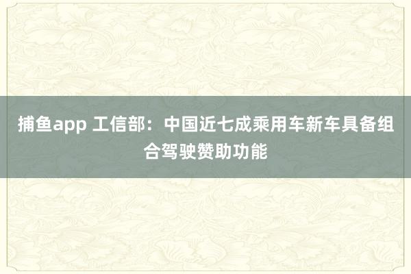 捕鱼app 工信部：中国近七成乘用车新车具备组合驾驶赞助功能