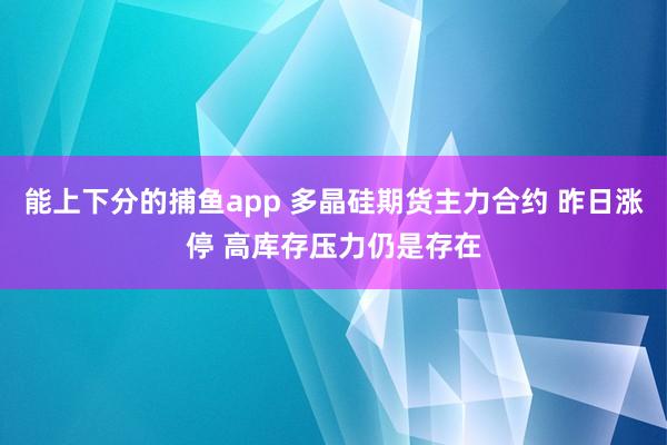 能上下分的捕鱼app 多晶硅期货主力合约 昨日涨停 高库存压力仍是存在