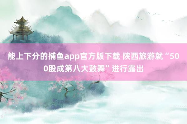 能上下分的捕鱼app官方版下载 陕西旅游就“500股成第八大鼓舞”进行露出