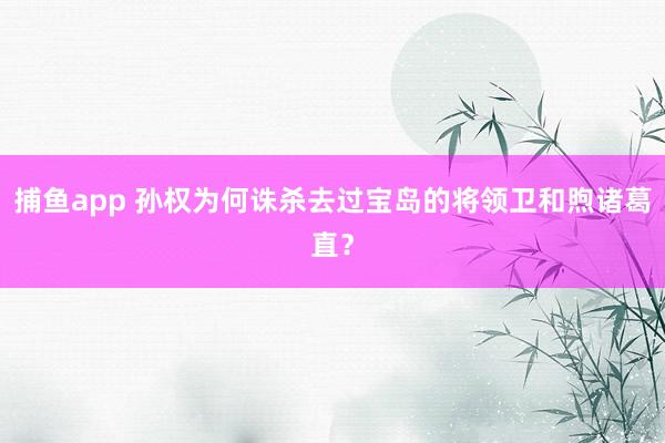 捕鱼app 孙权为何诛杀去过宝岛的将领卫和煦诸葛直？