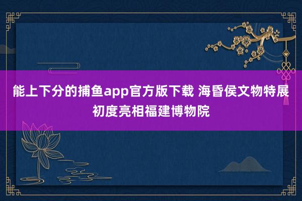 能上下分的捕鱼app官方版下载 海昏侯文物特展初度亮相福建博物院