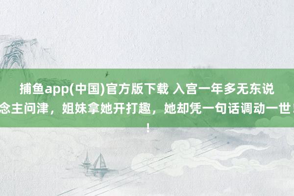 捕鱼app(中国)官方版下载 入宫一年多无东说念主问津，姐妹拿她开打趣，她却凭一句话调动一世！