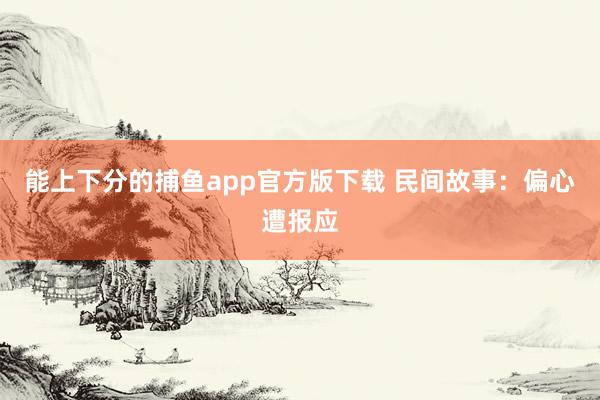 能上下分的捕鱼app官方版下载 民间故事：偏心遭报应