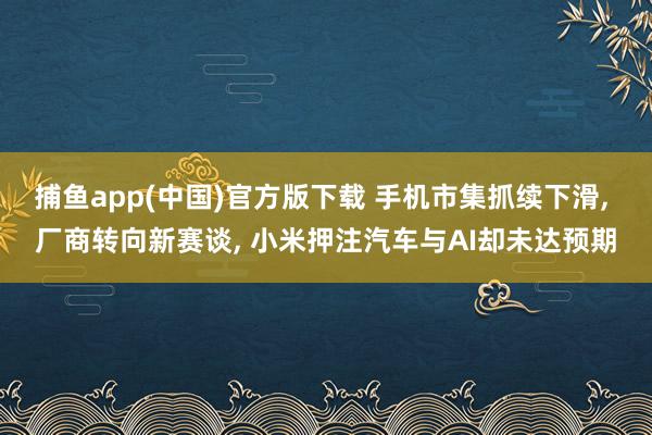 捕鱼app(中国)官方版下载 手机市集抓续下滑， 厂商转向新赛谈， 小米押注汽车与AI却未达预期