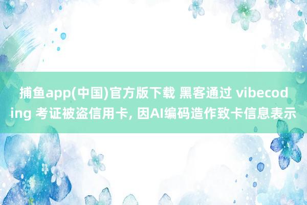 捕鱼app(中国)官方版下载 黑客通过 vibecoding 考证被盗信用卡， 因AI编码造作致卡信息表示