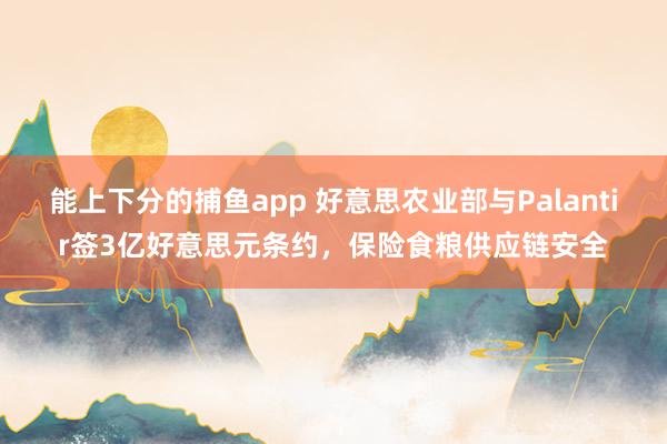 能上下分的捕鱼app 好意思农业部与Palantir签3亿好意思元条约，保险食粮供应链安全