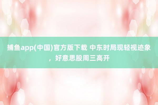捕鱼app(中国)官方版下载 中东时局现轻视迹象，好意思股周三高开