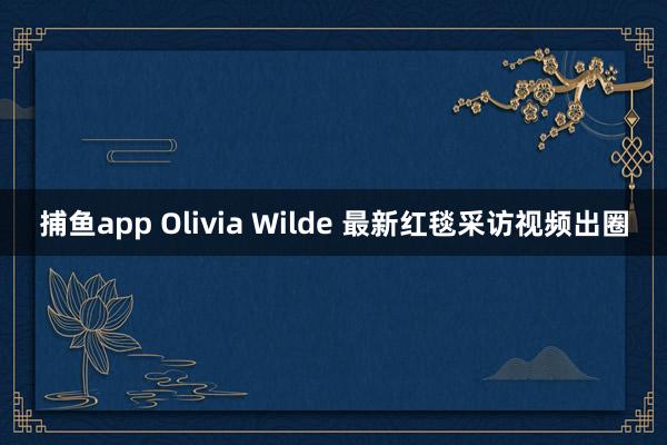捕鱼app Olivia Wilde 最新红毯采访视频出圈
