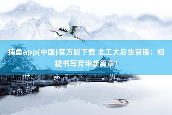 捕鱼app(中国)官方版下载 北工大后生前锋：粗糙书写芳华新篇章！