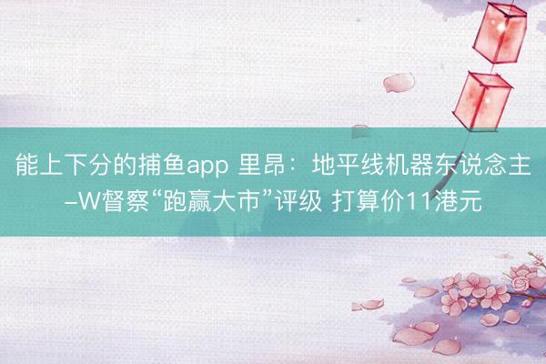 能上下分的捕鱼app 里昂：地平线机器东说念主-W督察“跑赢大市”评级 打算价11港元