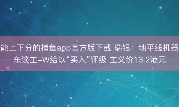 能上下分的捕鱼app官方版下载 瑞银：地平线机器东谈主-W给以“买入”评级 主义价13.2港元