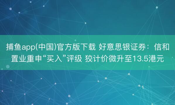 捕鱼app(中国)官方版下载 好意思银证券：信和置业重申“买入”评级 狡计价微升至13.5港元