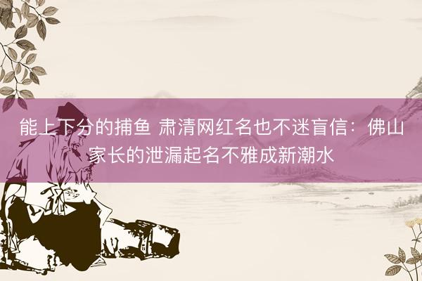 能上下分的捕鱼 肃清网红名也不迷盲信：佛山家长的泄漏起名不雅成新潮水
