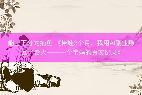 能上下分的捕鱼 《带娃3个月，我用AI副业赚回了膏火——一个宝妈的真实纪录》