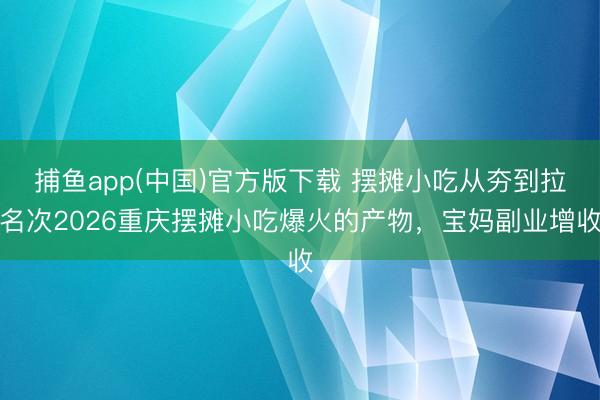 捕鱼app(中国)官方版下载 摆摊小吃从夯到拉名次2026重庆摆摊小吃爆火的产物，宝妈副业增收