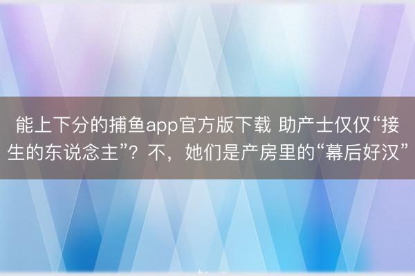 能上下分的捕鱼app官方版下载 助产士仅仅“接生的东说念主”？不，她们是产房里的“幕后好汉”