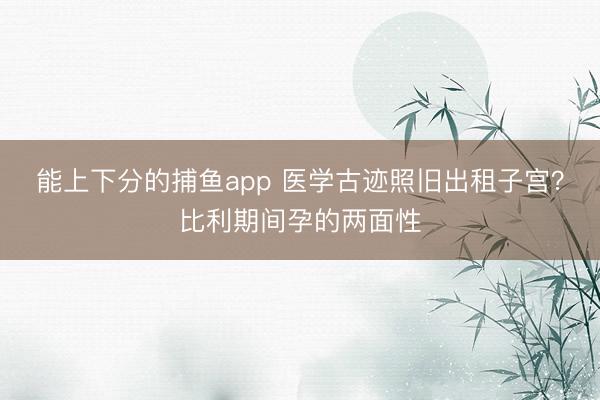 能上下分的捕鱼app 医学古迹照旧出租子宫？比利期间孕的两面性