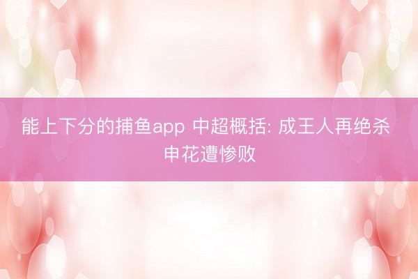 能上下分的捕鱼app 中超概括: 成王人再绝杀 申花遭惨败