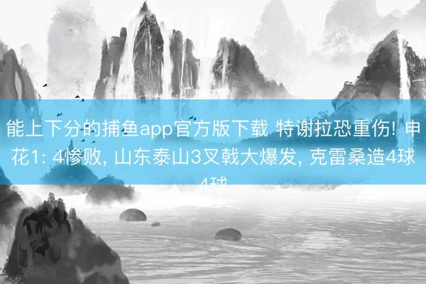 能上下分的捕鱼app官方版下载 特谢拉恐重伤! 申花1: 4惨败， 山东泰山3叉戟大爆发， 克雷桑造4球