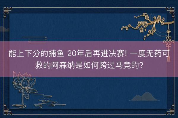 能上下分的捕鱼 20年后再进决赛! 一度无药可救的阿森纳是如何跨过马竞的?