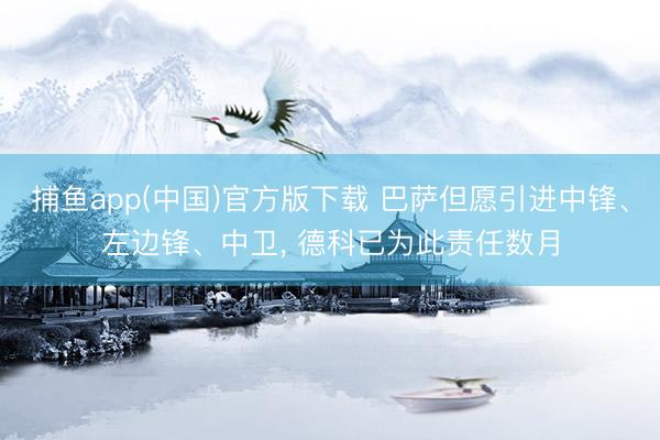 捕鱼app(中国)官方版下载 巴萨但愿引进中锋、左边锋、中卫， 德科已为此责任数月