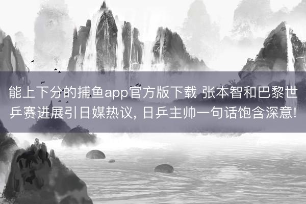 能上下分的捕鱼app官方版下载 张本智和巴黎世乒赛进展引日媒热议， 日乒主帅一句话饱含深意!