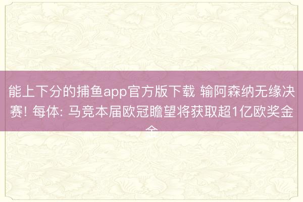 能上下分的捕鱼app官方版下载 输阿森纳无缘决赛! 每体: 马竞本届欧冠瞻望将获取超1亿欧奖金