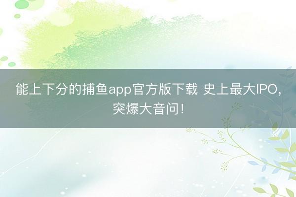 能上下分的捕鱼app官方版下载 史上最大IPO，突爆大音问！