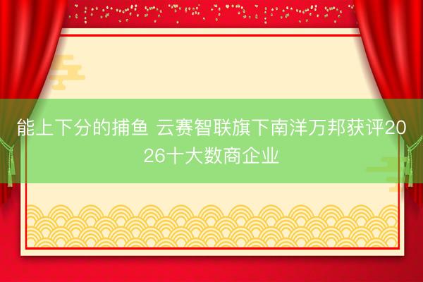 能上下分的捕鱼 云赛智联旗下南洋万邦获评2026十大数商企业