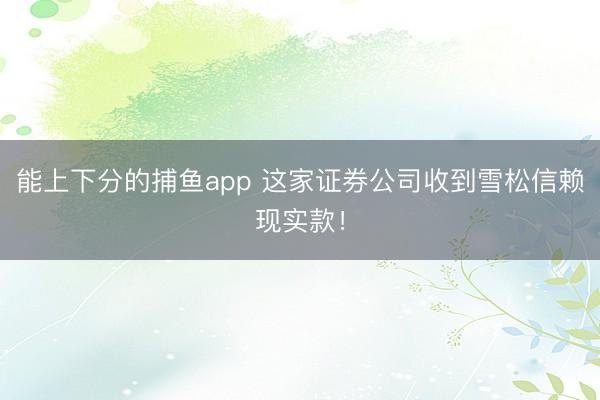 能上下分的捕鱼app 这家证券公司收到雪松信赖现实款！