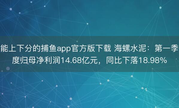 能上下分的捕鱼app官方版下载 海螺水泥：第一季度归母净利润14.68亿元，同比下落18.98%