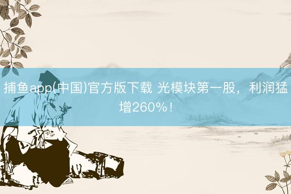 捕鱼app(中国)官方版下载 光模块第一股，利润猛增260%！