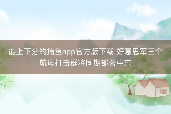 能上下分的捕鱼app官方版下载 好意思军三个航母打击群将同期部署中东
