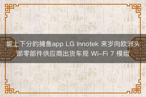 能上下分的捕鱼app LG Innotek 来岁向欧洲头部零部件供应商出货车规 Wi-Fi 7 模组