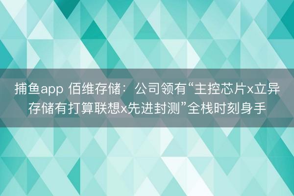 捕鱼app 佰维存储：公司领有“主控芯片x立异存储有打算联想x先进封测”全栈时刻身手
